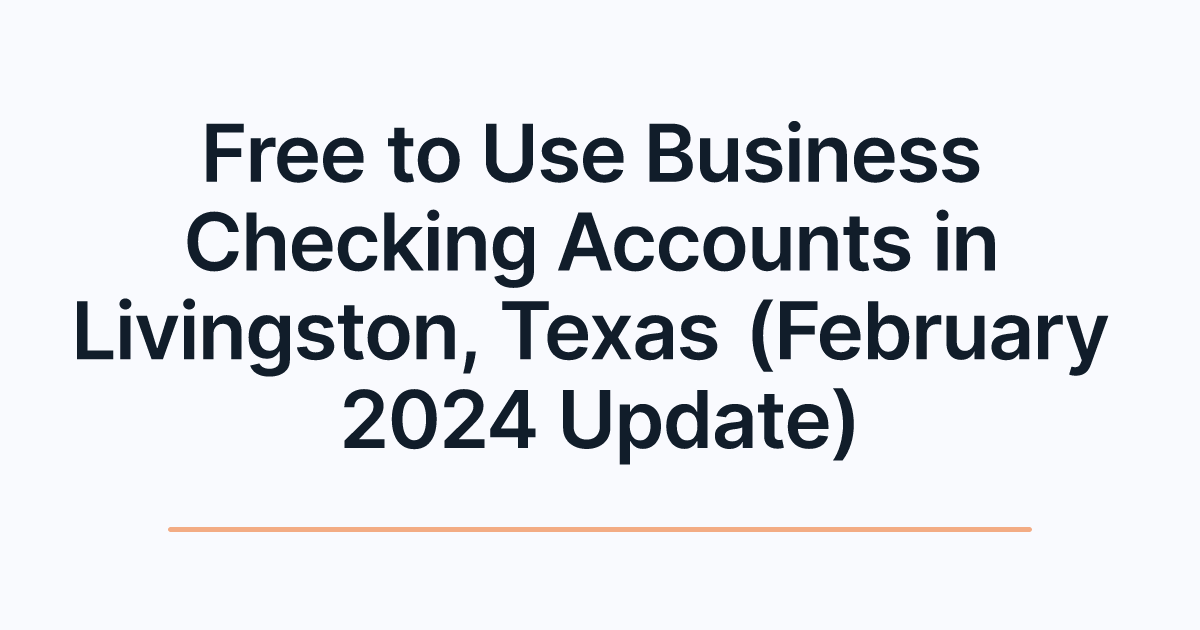 Free to Use Business Checking Accounts in Livingston, Texas (February 2024 Update)
